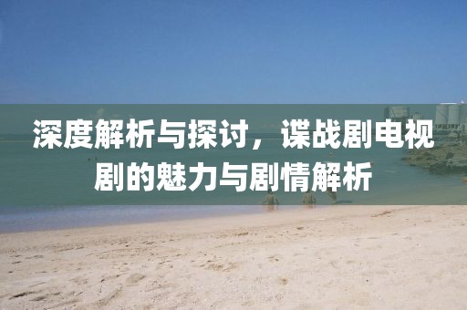 深度解析與探討，諜戰(zhàn)劇電視劇的魅力與劇情解析