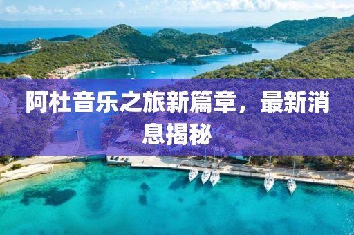 阿杜音樂之旅新篇章，最新消息揭秘