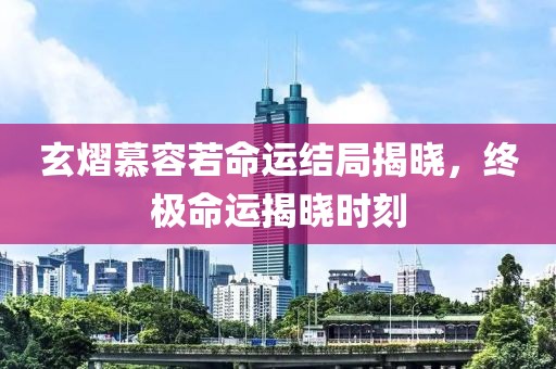 玄熠慕容若命運結(jié)局揭曉，終極命運揭曉時刻