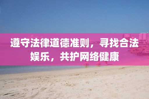 遵守法律道德準(zhǔn)則，尋找合法娛樂，共護(hù)網(wǎng)絡(luò)健康