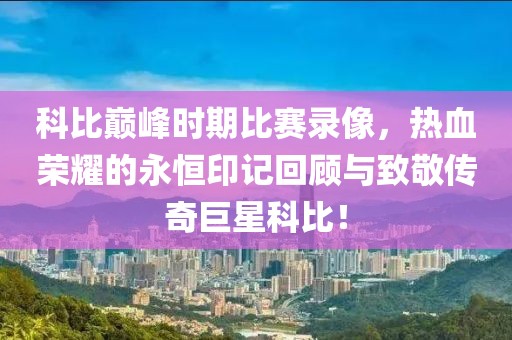 科比巔峰時(shí)期比賽錄像，熱血榮耀的永恒印記回顧與致敬傳奇巨星科比！