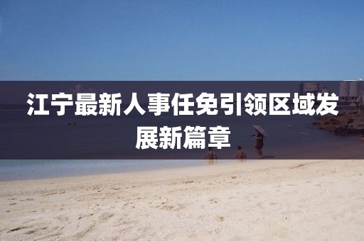 江寧最新人事任免引領區(qū)域發(fā)展新篇章