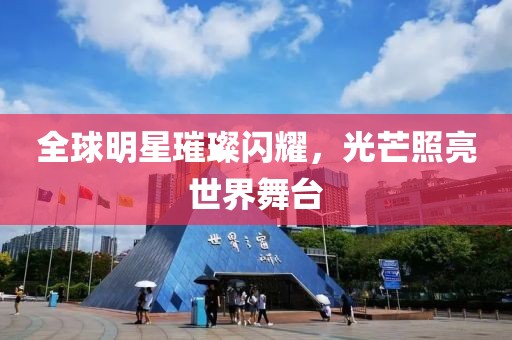 全球明星璀璨閃耀，光芒照亮世界舞臺