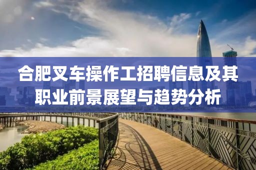 合肥叉車操作工招聘信息及其職業(yè)前景展望與趨勢分析