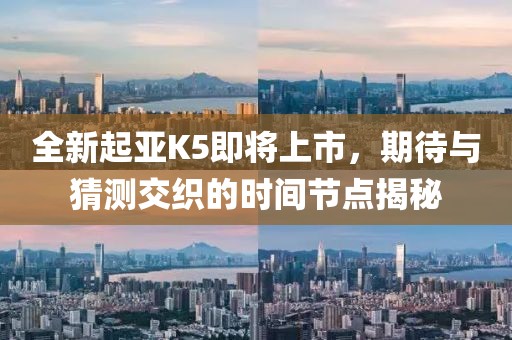 全新起亞K5即將上市，期待與猜測交織的時間節(jié)點揭秘