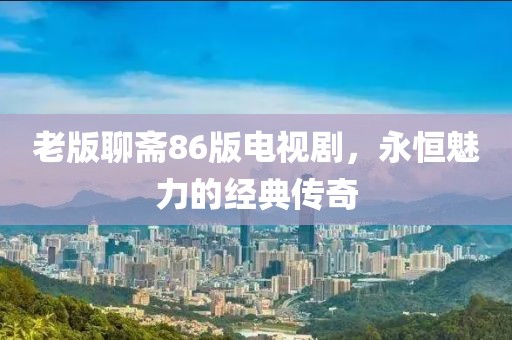 老版聊齋86版電視劇，永恒魅力的經(jīng)典傳奇