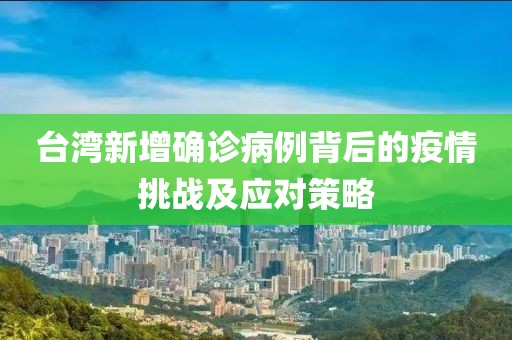 臺灣新增確診病例背后的疫情挑戰(zhàn)及應(yīng)對策略