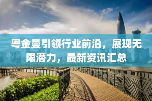 粵金曼引領(lǐng)行業(yè)前沿，展現(xiàn)無限潛力，最新資訊匯總