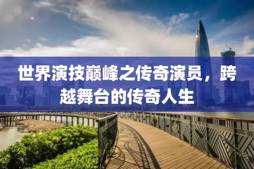 世界演技巔峰之傳奇演員，跨越舞臺(tái)的傳奇人生