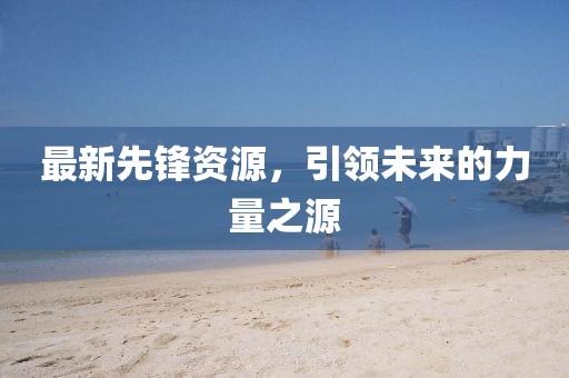 最新先鋒資源，引領未來的力量之源