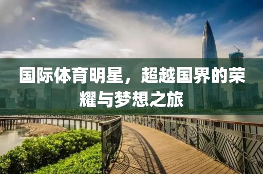 國際體育明星，超越國界的榮耀與夢想之旅