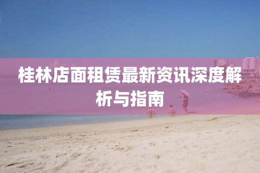 桂林店面租賃最新資訊深度解析與指南