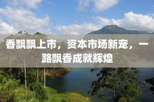 香飄飄上市，資本市場新寵，一路飄香成就輝煌