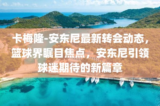 卡梅隆-安東尼最新轉(zhuǎn)會動態(tài)，籃球界矚目焦點，安東尼引領球迷期待的新篇章