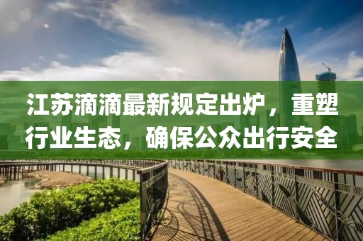 江蘇滴滴最新規(guī)定出爐，重塑行業(yè)生態(tài)，確保公眾出行安全
