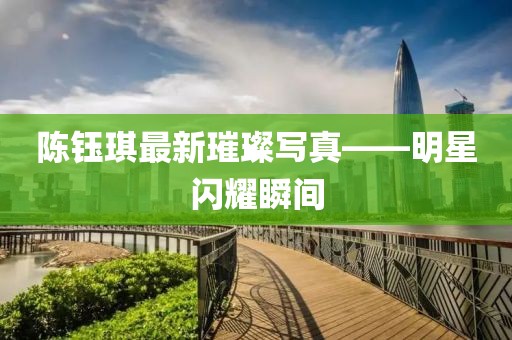 陳鈺琪最新璀璨寫真——明星閃耀瞬間