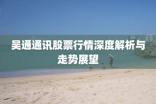 吳通通訊股票行情深度解析與走勢(shì)展望