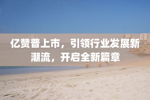 億贊普上市，引領(lǐng)行業(yè)發(fā)展新潮流，開啟全新篇章