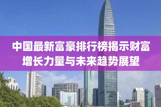 中國最新富豪排行榜揭示財(cái)富增長力量與未來趨勢(shì)展望