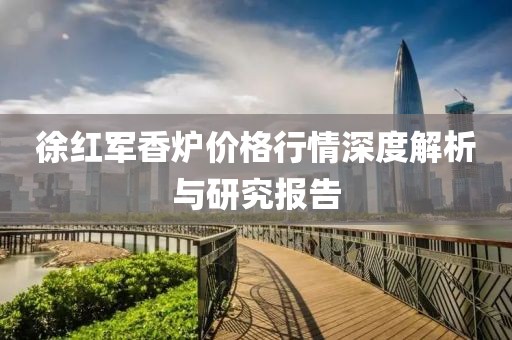 徐紅軍香爐價格行情深度解析與研究報告