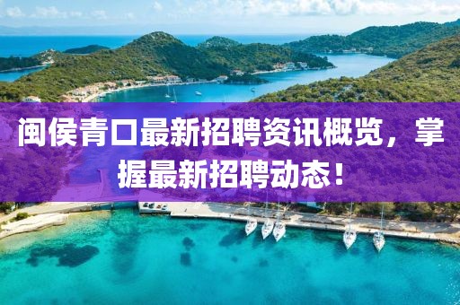 閩侯青口最新招聘資訊概覽，掌握最新招聘動態(tài)！