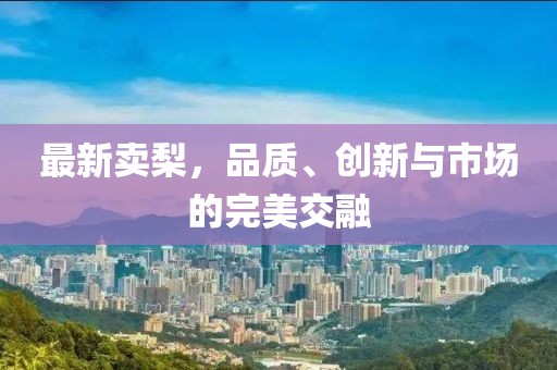 最新賣梨，品質(zhì)、創(chuàng)新與市場的完美交融