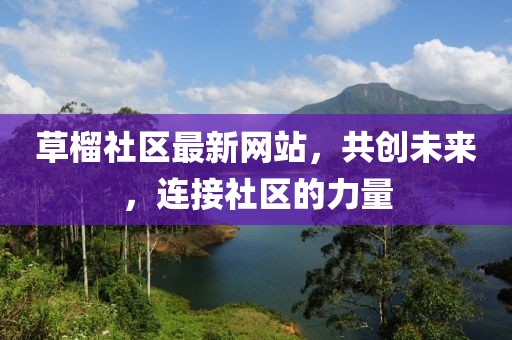 草榴社區(qū)最新網(wǎng)站，共創(chuàng)未來，連接社區(qū)的力量