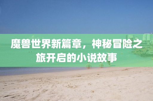 魔獸世界新篇章，神秘冒險之旅開啟的小說故事