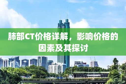 肺部CT價(jià)格詳解，影響價(jià)格的因素及其探討