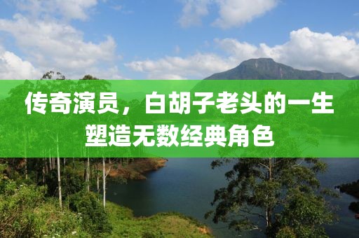 傳奇演員，白胡子老頭的一生塑造無(wú)數(shù)經(jīng)典角色
