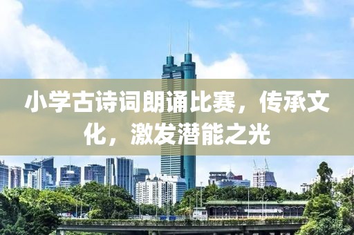 小學(xué)古詩(shī)詞朗誦比賽，傳承文化，激發(fā)潛能之光