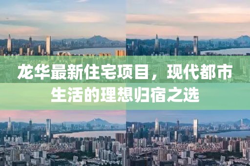 龍華最新住宅項(xiàng)目，現(xiàn)代都市生活的理想歸宿之選