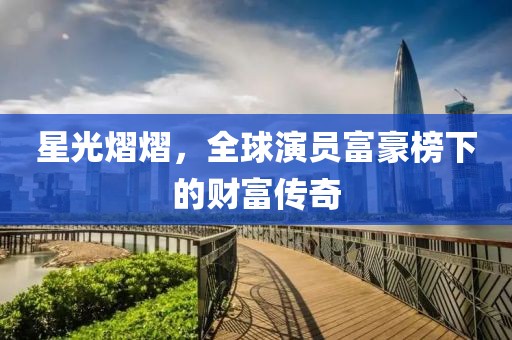 星光熠熠，全球演員富豪榜下的財富傳奇