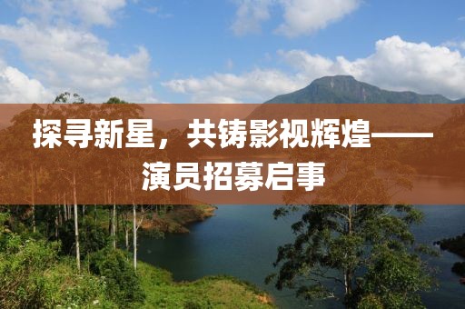 探尋新星，共鑄影視輝煌——演員招募啟事