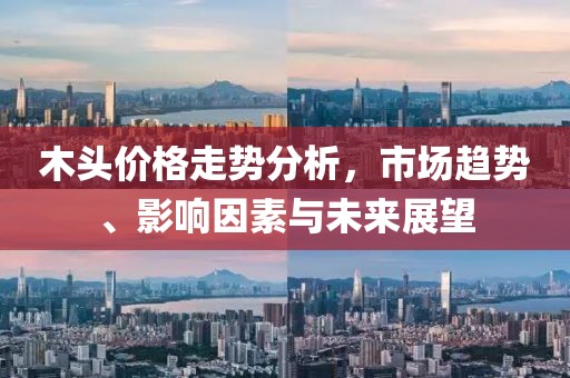 木頭價格走勢分析，市場趨勢、影響因素與未來展望