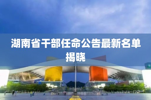 湖南省干部任命公告最新名單揭曉