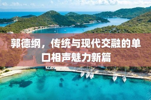 郭德綱，傳統(tǒng)與現(xiàn)代交融的單口相聲魅力新篇