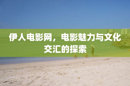 伊人電影網(wǎng)，電影魅力與文化交匯的探索