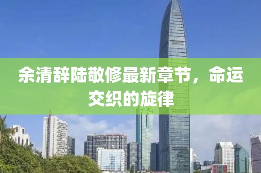 余清辭陸敬修最新章節(jié)，命運(yùn)交織的旋律
