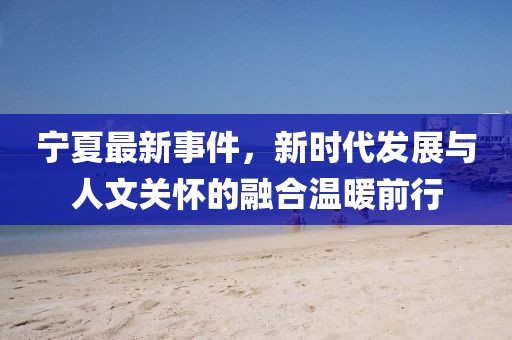 寧夏最新事件，新時(shí)代發(fā)展與人文關(guān)懷的融合溫暖前行