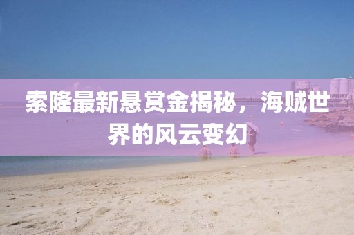 索隆最新懸賞金揭秘，海賊世界的風(fēng)云變幻