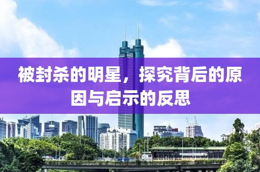 被封殺的明星，探究背后的原因與啟示的反思