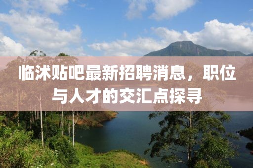 臨沭貼吧最新招聘消息，職位與人才的交匯點(diǎn)探尋