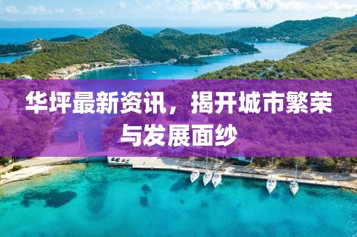 華坪最新資訊，揭開城市繁榮與發(fā)展面紗
