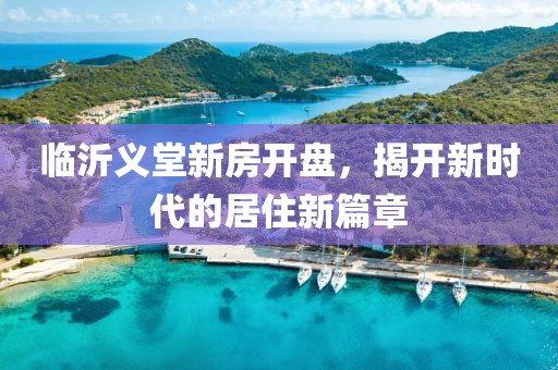 臨沂義堂新房開盤，揭開新時(shí)代的居住新篇章
