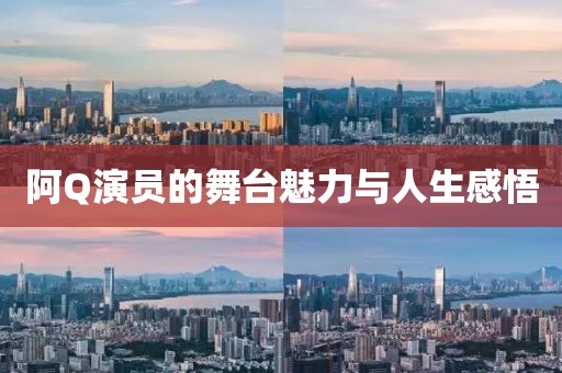 阿Q演員的舞臺魅力與人生感悟