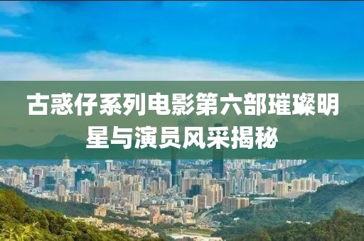 古惑仔系列電影第六部璀璨明星與演員風采揭秘