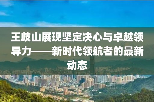 王歧山展現(xiàn)堅(jiān)定決心與卓越領(lǐng)導(dǎo)力——新時(shí)代領(lǐng)航者的最新動(dòng)態(tài)