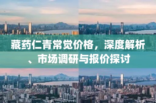 藏藥仁青常覺價格，深度解析、市場調(diào)研與報價探討