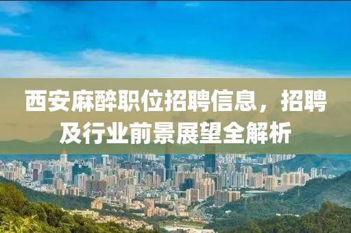 西安麻醉職位招聘信息，招聘及行業(yè)前景展望全解析